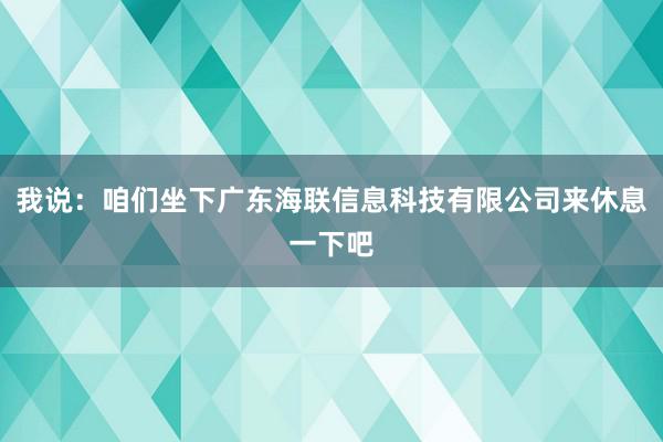 我说：咱们坐下广东海联信息科技有限公司来休息一下吧