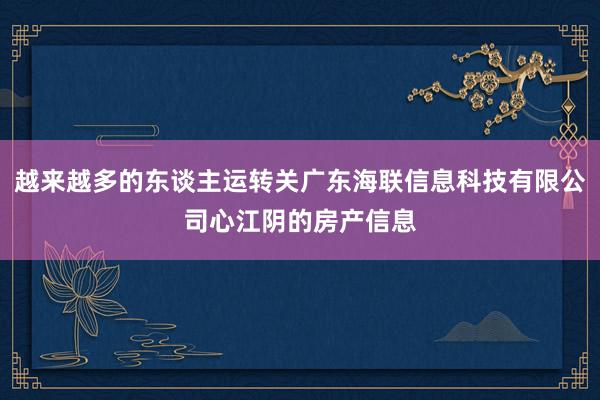 越来越多的东谈主运转关广东海联信息科技有限公司心江阴的房产信息