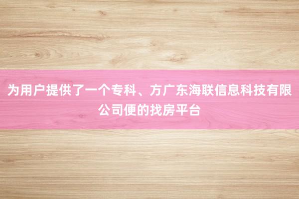为用户提供了一个专科、方广东海联信息科技有限公司便的找房平台