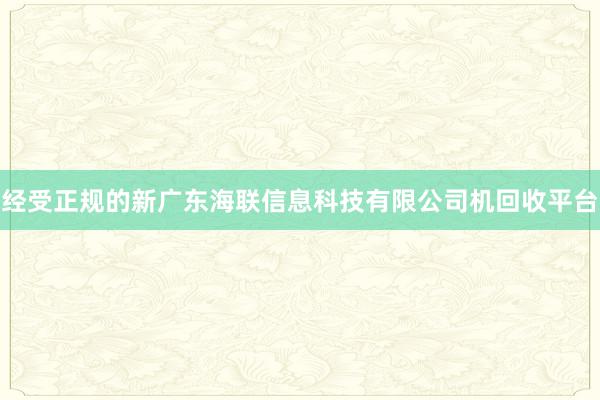 经受正规的新广东海联信息科技有限公司机回收平台